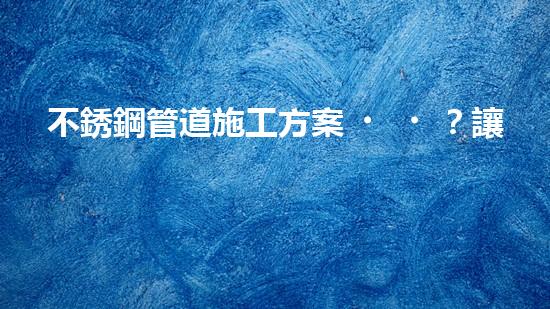 不銹鋼管道施工方案？讓我來告訴你！